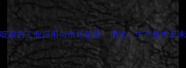 图片 四甲基哌啶胺的工业应用与市场前景：用途、生产技术及未来趋势全