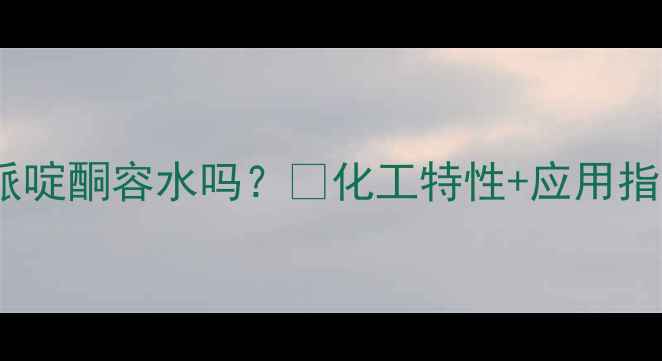 图片 四甲基哌啶酮容水吗？💧化工特性+应用指南全🔬2