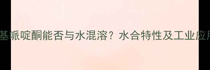 图片 四甲基哌啶酮能否与水混溶？水合特性及工业应用全1