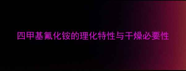 图片 四甲基氟化铵的理化特性与干燥必要性