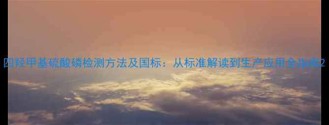 图片 四羟甲基硫酸磷检测方法及国标：从标准解读到生产应用全指南2