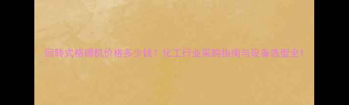 图片 回转式格栅机价格多少钱？化工行业采购指南与设备选型全1