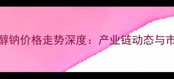 图片 固体乙醇钠价格走势深度：产业链动态与市场预测