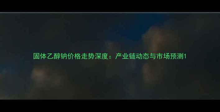 图片 固体乙醇钠价格走势深度：产业链动态与市场预测1