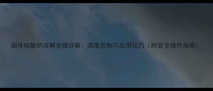 图片 固体硅酸钠溶解步骤详解：浓度控制与应用技巧（附安全操作指南）