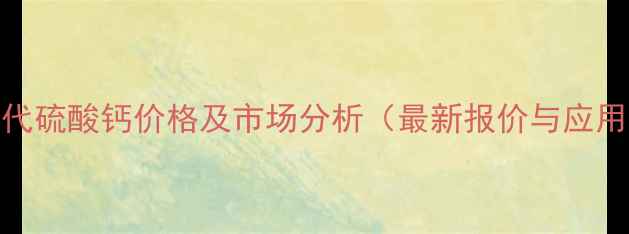 图片 固体硫代硫酸钙价格及市场分析（最新报价与应用指南）