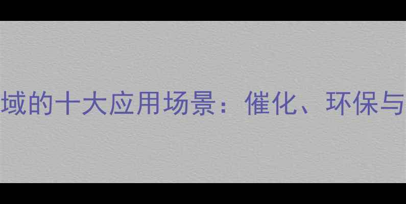 图片 固体酸在化工领域的十大应用场景：催化、环保与绿色制造全指南