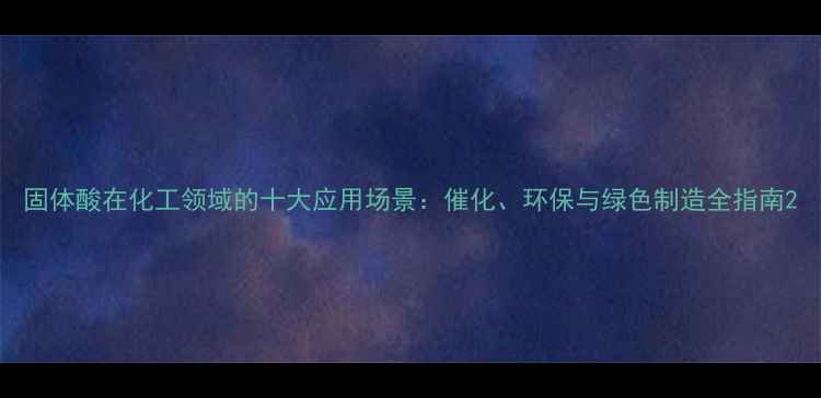 图片 固体酸在化工领域的十大应用场景：催化、环保与绿色制造全指南2