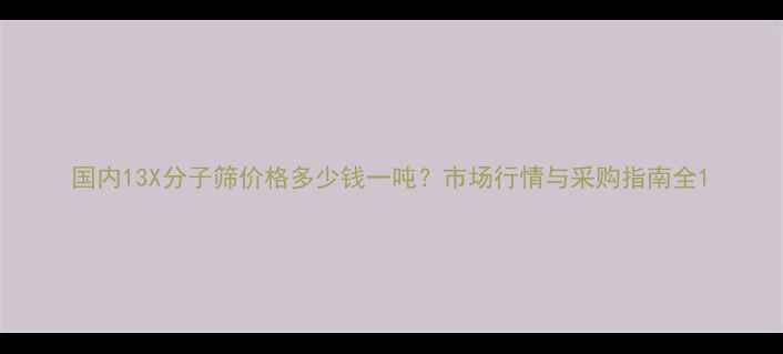 图片 国内13X分子筛价格多少钱一吨？市场行情与采购指南全1