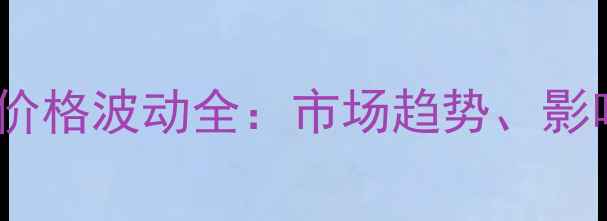 图片 国内PCABS合金料价格波动全：市场趋势、影响因素及采购建议