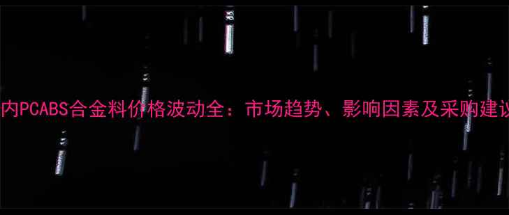 图片 国内PCABS合金料价格波动全：市场趋势、影响因素及采购建议1