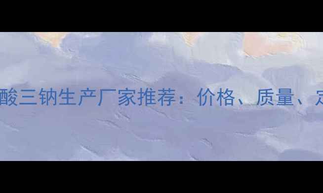 图片 国内优质磷酸三钠生产厂家推荐：价格、质量、定制服务全1