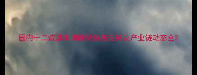 图片 国内十二烷基苯磺酸钠价格走势及产业链动态全2