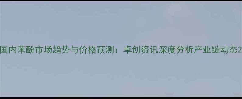 图片 国内苯酚市场趋势与价格预测：卓创资讯深度分析产业链动态2