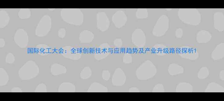 图片 国际化工大会：全球创新技术与应用趋势及产业升级路径探析1