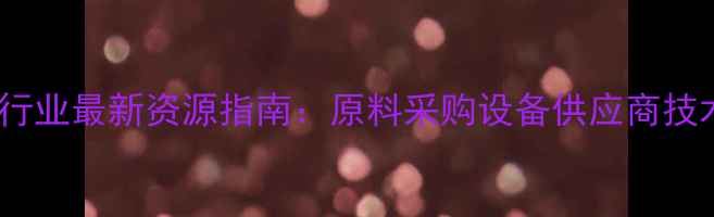 图片 国际化工行业最新资源指南：原料采购设备供应商技术政策全2