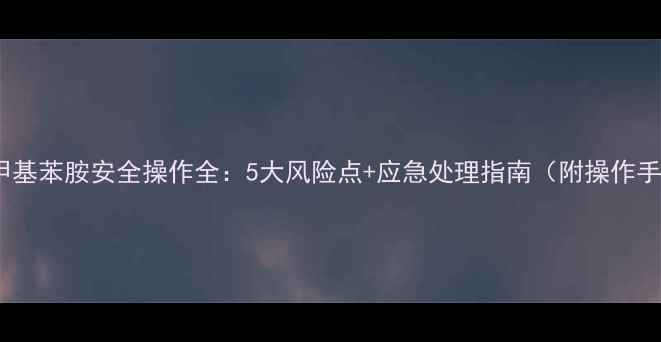 图片 均三甲基苯胺安全操作全：5大风险点+应急处理指南（附操作手册）1