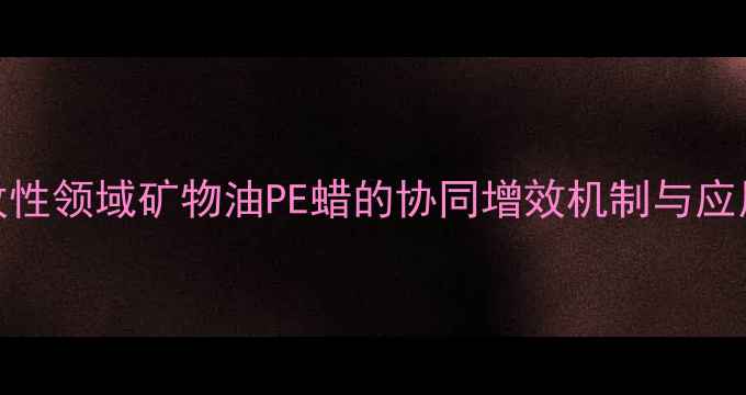 图片 塑料改性领域矿物油PE蜡的协同增效机制与应用实践
