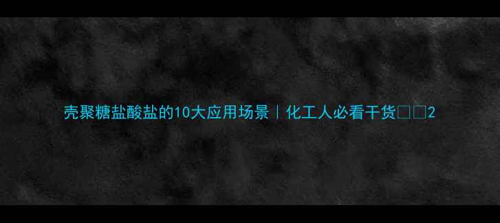 图片 壳聚糖盐酸盐的10大应用场景｜化工人必看干货🔬💡2