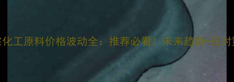 图片 大宗化工原料价格波动全：推荐必看！未来趋势+应对策略