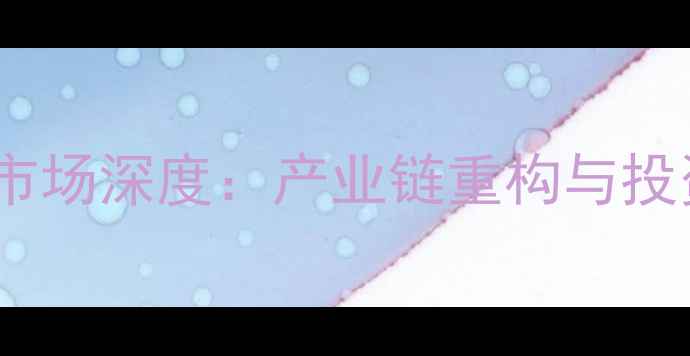 图片 大宗化工橡胶市场深度：产业链重构与投资策略全指南1