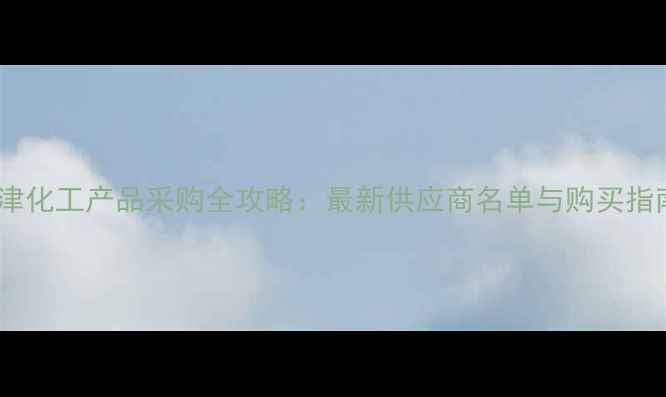 图片 天津化工产品采购全攻略：最新供应商名单与购买指南1