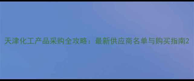图片 天津化工产品采购全攻略：最新供应商名单与购买指南2