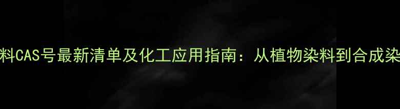 图片 天然染料CAS号最新清单及化工应用指南：从植物染料到合成染料的全