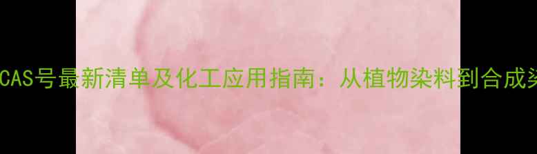 图片 天然染料CAS号最新清单及化工应用指南：从植物染料到合成染料的全1