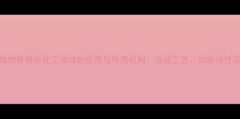 图片 天然萜类植物香精在化工领域的应用与作用机制：合成工艺、功能特性及市场前景