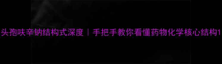 图片 头孢呋辛钠结构式深度｜手把手教你看懂药物化学核心结构1