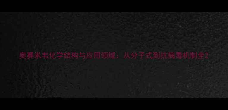 图片 奥赛米韦化学结构与应用领域：从分子式到抗病毒机制全2