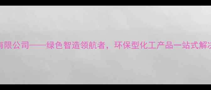 图片 如东化工有限公司——绿色智造领航者，环保型化工产品一站式解决方案专家