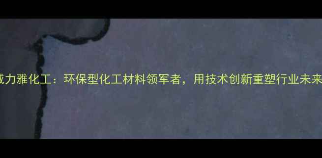 图片 威力雅化工：环保型化工材料领军者，用技术创新重塑行业未来1