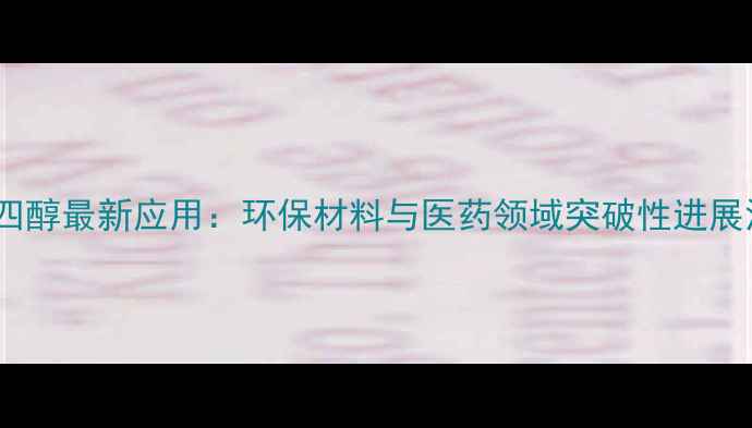 图片 季戊四醇最新应用：环保材料与医药领域突破性进展深度1