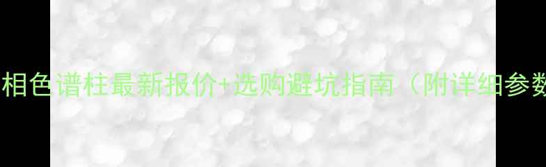 图片 安捷伦气相色谱柱最新报价+选购避坑指南（附详细参数对比）2