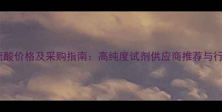 图片 实验室发烟硫酸价格及采购指南：高纯度试剂供应商推荐与行业趋势分析2