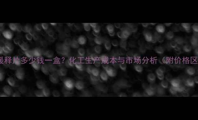 图片 富马酸非索罗定缓释片多少钱一盒？化工生产成本与市场分析（附价格区间及采购指南）2