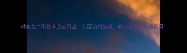 图片 对氨基二甲基苯胺应用全：从医药到染料，解锁五大高价值场景1