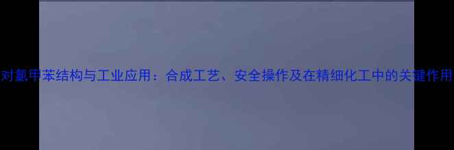 图片 对氯甲苯结构与工业应用：合成工艺、安全操作及在精细化工中的关键作用