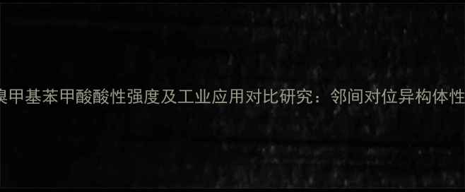图片 对溴甲基苯甲酸酸性强度及工业应用对比研究：邻间对位异构体性能1
