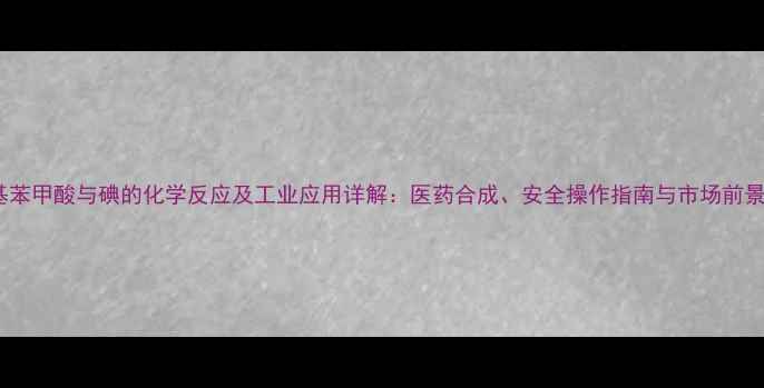 图片 对甲基苯甲酸与碘的化学反应及工业应用详解：医药合成、安全操作指南与市场前景分析2