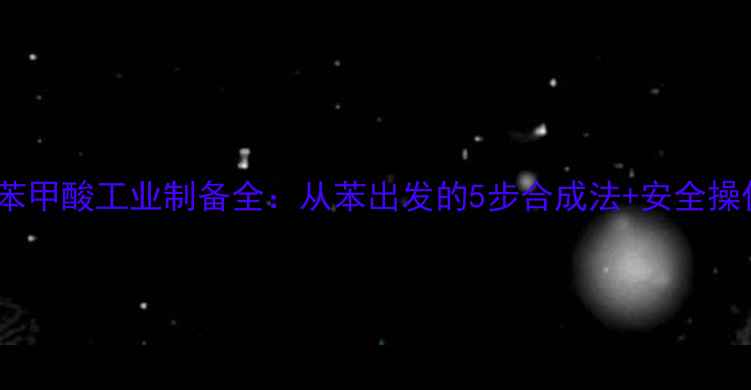 图片 对甲基苯甲酸工业制备全：从苯出发的5步合成法+安全操作指南1