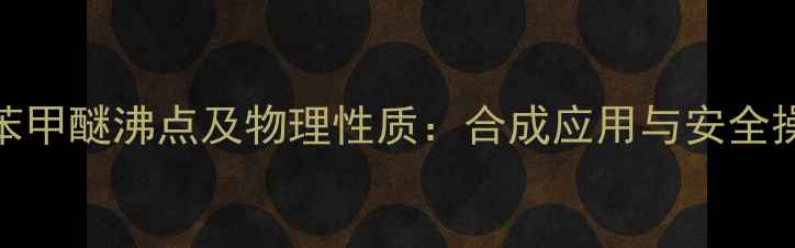 图片 对甲基苯甲醚沸点及物理性质：合成应用与安全操作指南