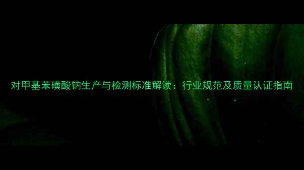 图片 对甲基苯磺酸钠生产与检测标准解读：行业规范及质量认证指南