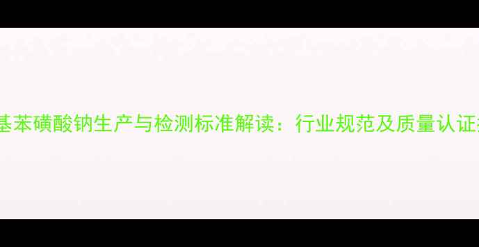 图片 对甲基苯磺酸钠生产与检测标准解读：行业规范及质量认证指南1