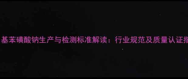 图片 对甲基苯磺酸钠生产与检测标准解读：行业规范及质量认证指南2