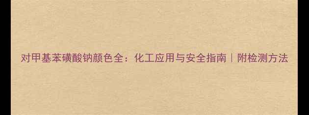 图片 对甲基苯磺酸钠颜色全：化工应用与安全指南｜附检测方法