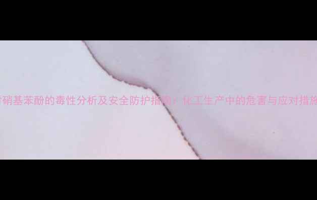 图片 对硝基苯酚的毒性分析及安全防护指南：化工生产中的危害与应对措施1