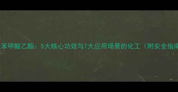 图片 对羟苯甲酸乙酯：5大核心功效与7大应用场景的化工（附安全指南）2